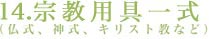 14.宗教用具一式（仏式、神式、キリスト教など）